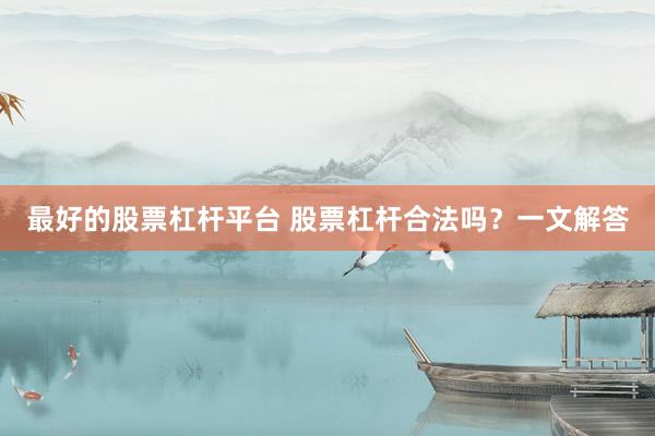 最好的股票杠杆平台 股票杠杆合法吗？一文解答