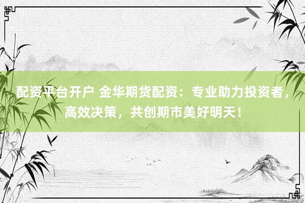 配资平台开户 金华期货配资：专业助力投资者，高效决策，共创期市美好明天！