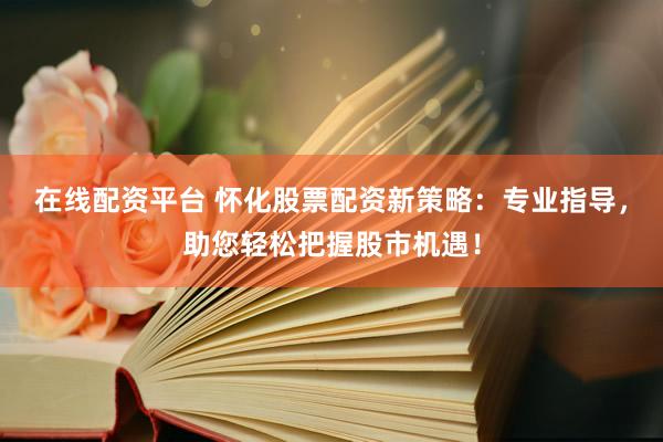 在线配资平台 怀化股票配资新策略：专业指导，助您轻松把握股市机遇！