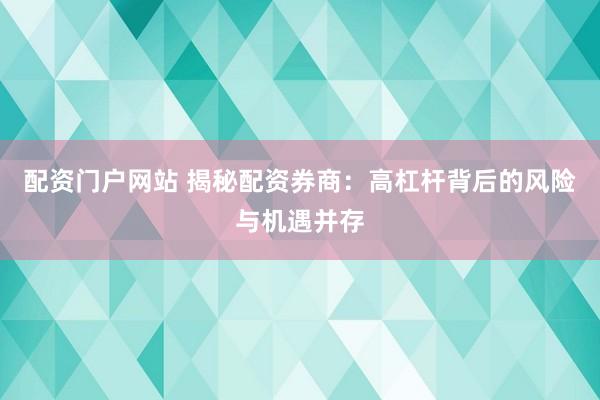 配资门户网站 揭秘配资券商：高杠杆背后的风险与机遇并存