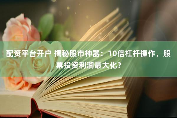 配资平台开户 揭秘股市神器：10倍杠杆操作，股票投资利润最大化？