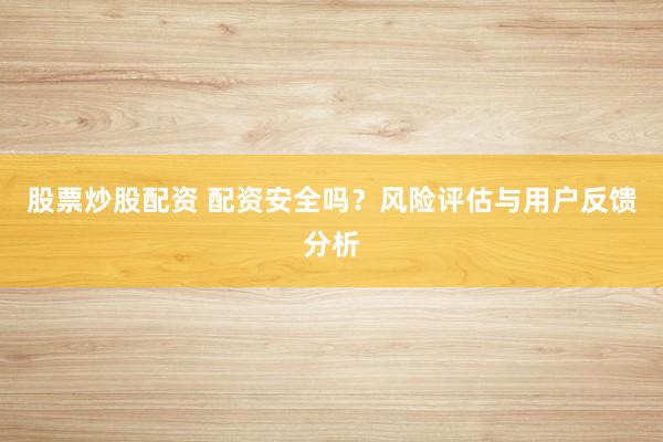 股票炒股配资 配资安全吗？风险评估与用户反馈分析