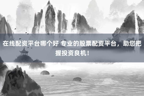 在线配资平台哪个好 专业的股票配资平台，助您把握投资良机！