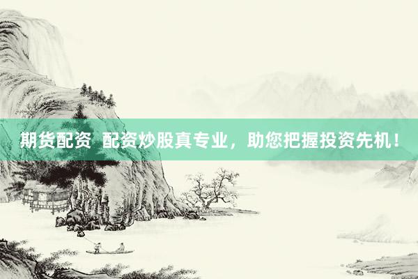 期货配资  配资炒股真专业，助您把握投资先机！