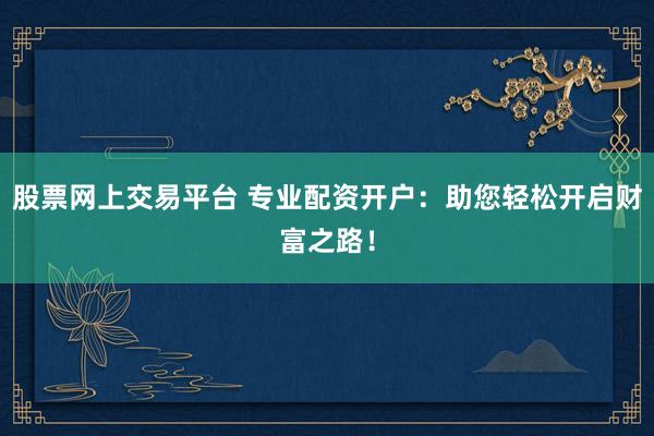股票网上交易平台 专业配资开户：助您轻松开启财富之路！