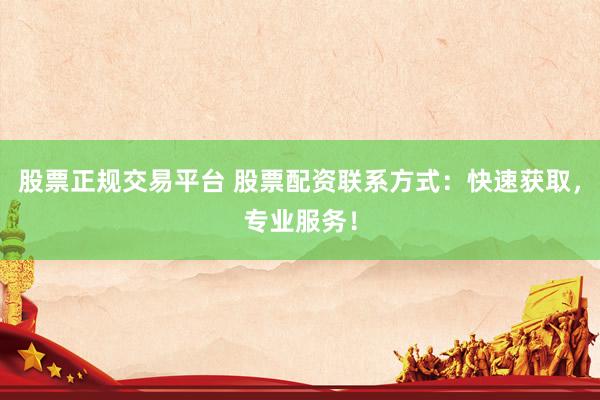 股票正规交易平台 股票配资联系方式：快速获取，专业服务！