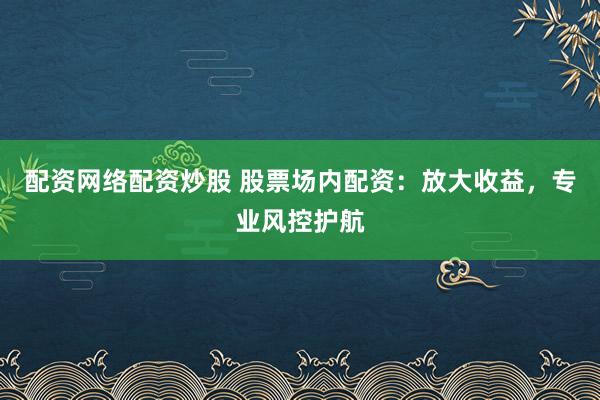 配资网络配资炒股 股票场内配资：放大收益，专业风控护航