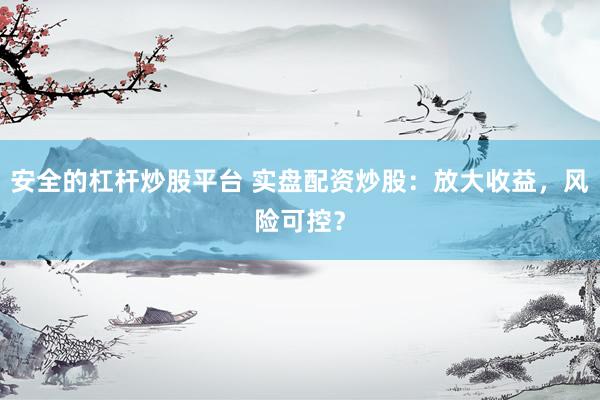 安全的杠杆炒股平台 实盘配资炒股：放大收益，风险可控？