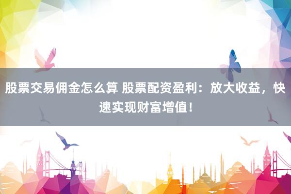 股票交易佣金怎么算 股票配资盈利：放大收益，快速实现财富增值！