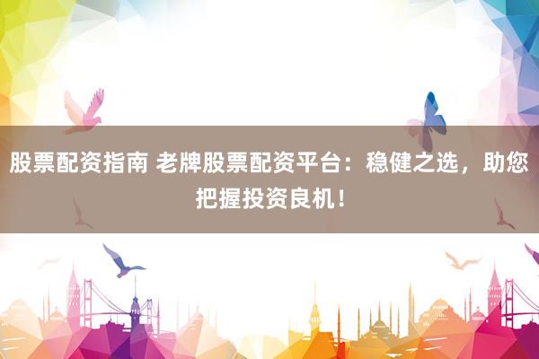 股票配资指南 老牌股票配资平台：稳健之选，助您把握投资良机！