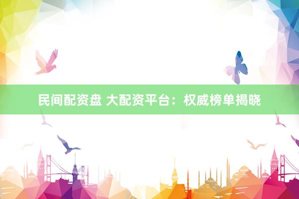 民间配资盘 大配资平台：权威榜单揭晓