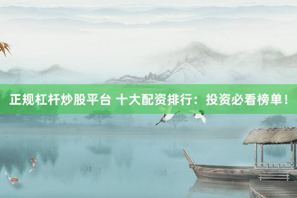 正规杠杆炒股平台 十大配资排行：投资必看榜单！