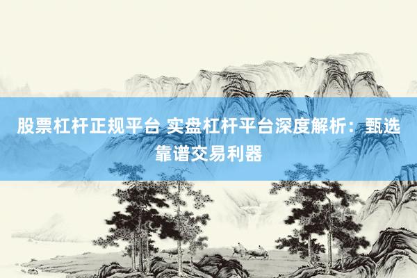 股票杠杆正规平台 实盘杠杆平台深度解析：甄选靠谱交易利器
