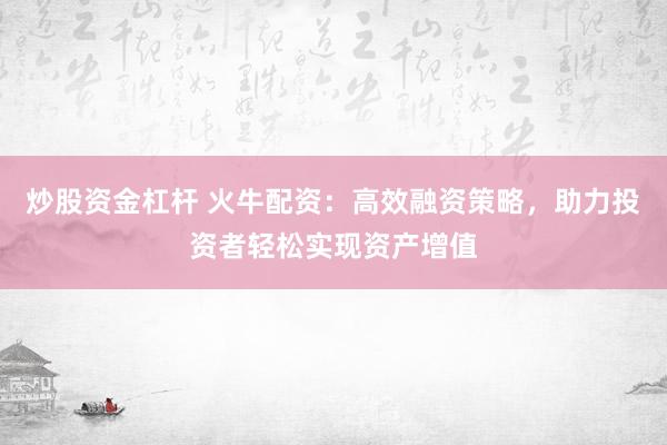 炒股资金杠杆 火牛配资：高效融资策略，助力投资者轻松实现资产增值
