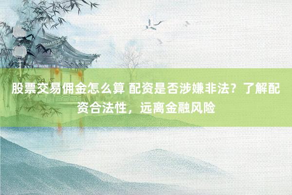 股票交易佣金怎么算 配资是否涉嫌非法？了解配资合法性，远离金融风险