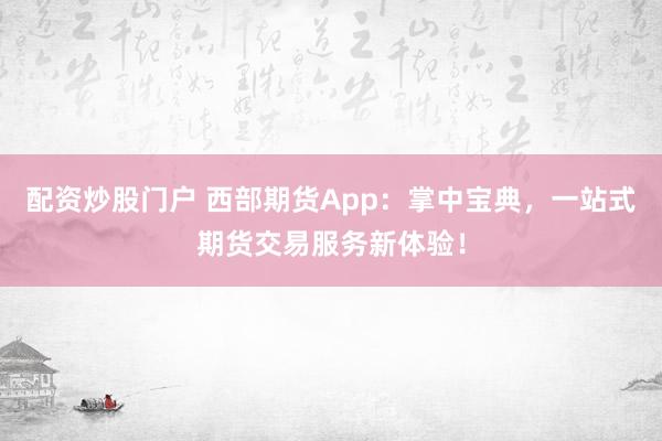 配资炒股门户 西部期货App：掌中宝典，一站式期货交易服务新体验！