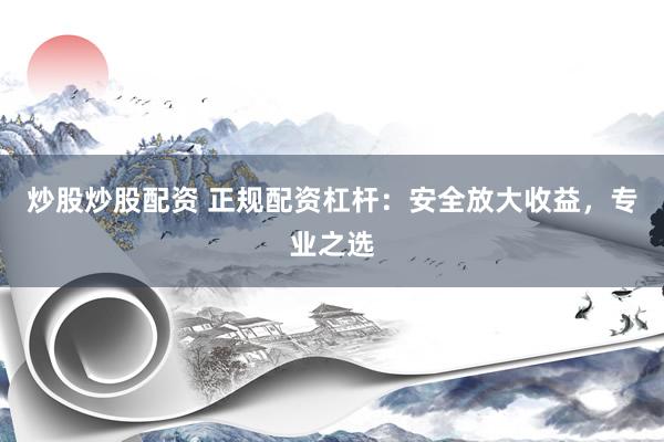 炒股炒股配资 正规配资杠杆：安全放大收益，专业之选