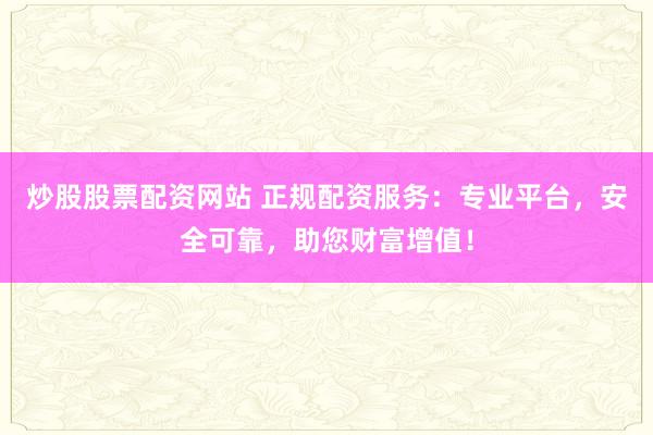炒股股票配资网站 正规配资服务：专业平台，安全可靠，助您财富增值！