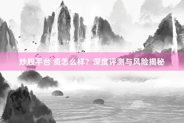 炒股平台 资怎么样？深度评测与风险揭秘