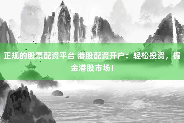 正规的股票配资平台 港股配资开户：轻松投资，掘金港股市场！