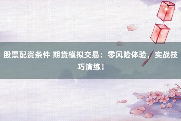 股票配资条件 期货模拟交易：零风险体验，实战技巧演练！