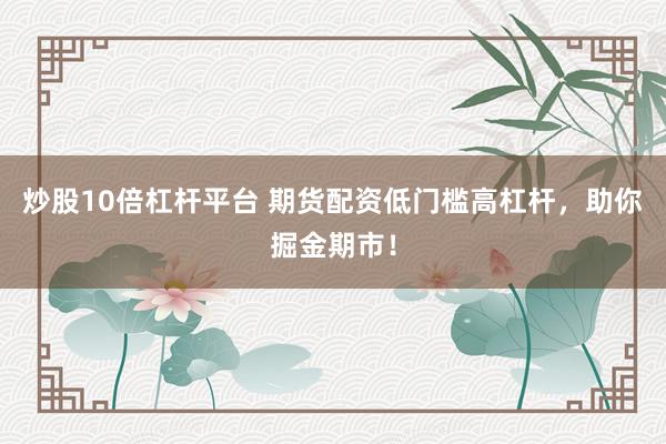 炒股10倍杠杆平台 期货配资低门槛高杠杆，助你掘金期市！