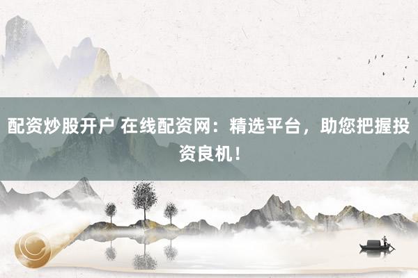 配资炒股开户 在线配资网:精选平台,助您把握投资良机!