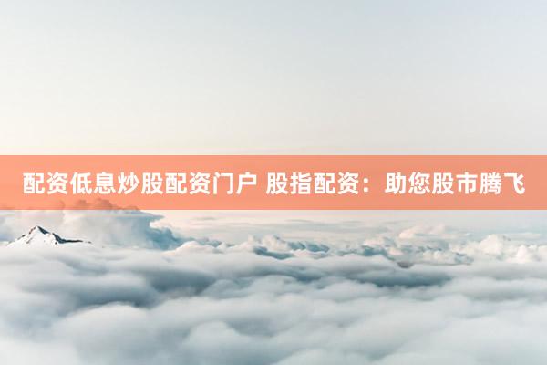 配资低息炒股配资门户 股指配资:助您股市腾飞
