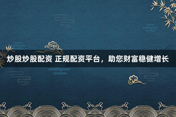炒股炒股配资 正规配资平台，助您财富稳健增长