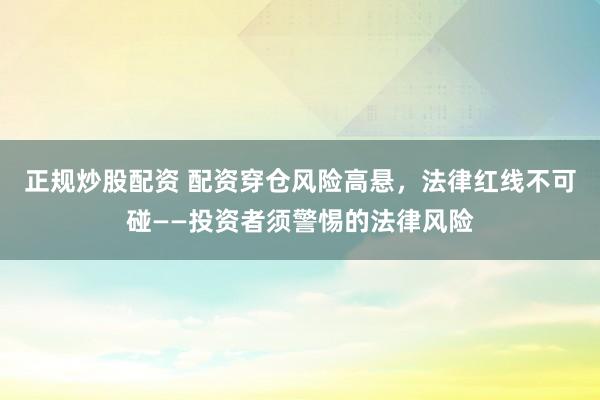 正规炒股配资 配资穿仓风险高悬，法律红线不可碰——投资者须警惕的法律风险