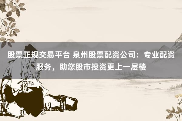 股票正规交易平台 泉州股票配资公司：专业配资服务，助您股市投资更上一层楼