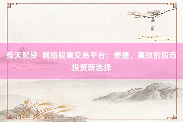 按天配资  网络股票交易平台：便捷、高效的股市投资新选择