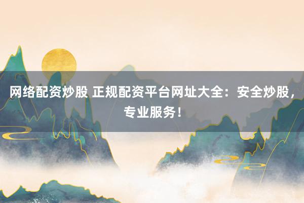 网络配资炒股 正规配资平台网址大全:安全炒股,专业服务!