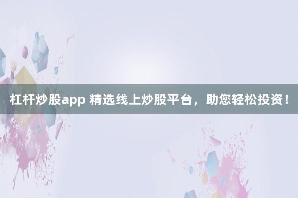 杠杆炒股app 精选线上炒股平台，助您轻松投资！