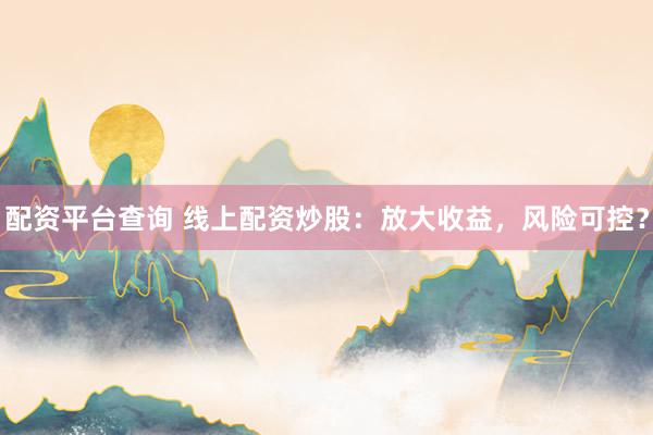 配资平台查询 线上配资炒股：放大收益，风险可控？