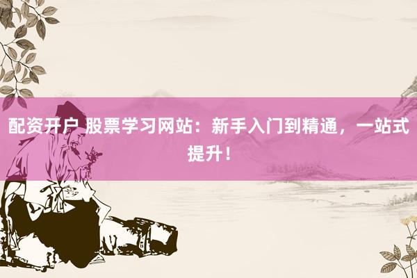 配资开户 股票学习网站:新手入门到精通,一站式提升!