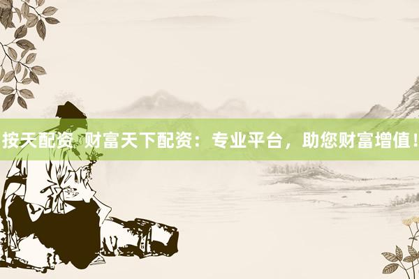 按天配资  财富天下配资：专业平台，助您财富增值！