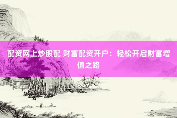 配资网上炒股配 财富配资开户：轻松开启财富增值之路