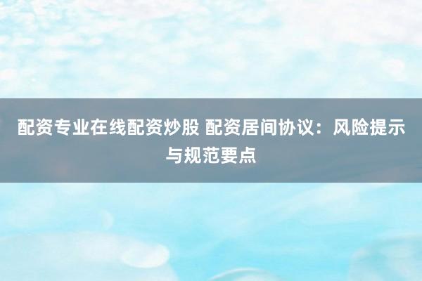 配资专业在线配资炒股 配资居间协议：风险提示与规范要点