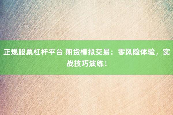 正规股票杠杆平台 期货模拟交易：零风险体验，实战技巧演练！