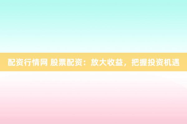 配资行情网 股票配资：放大收益，把握投资机遇