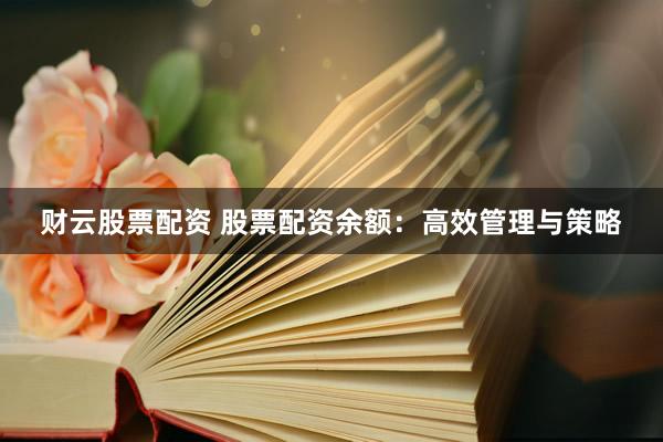 财云股票配资 股票配资余额：高效管理与策略
