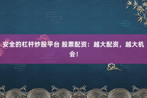 安全的杠杆炒股平台 股票配资：越大配资，越大机会！