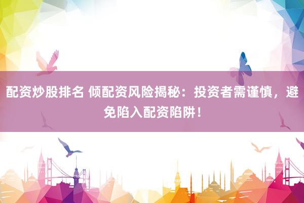 配资炒股排名 倾配资风险揭秘：投资者需谨慎，避免陷入配资陷阱！