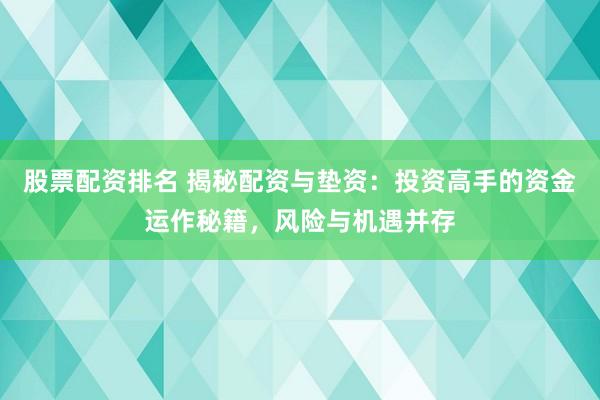 股票配资排名 揭秘配资与垫资：投资高手的资金运作秘籍，风险与机遇并存