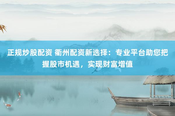 正规炒股配资 衢州配资新选择：专业平台助您把握股市机遇，实现财富增值