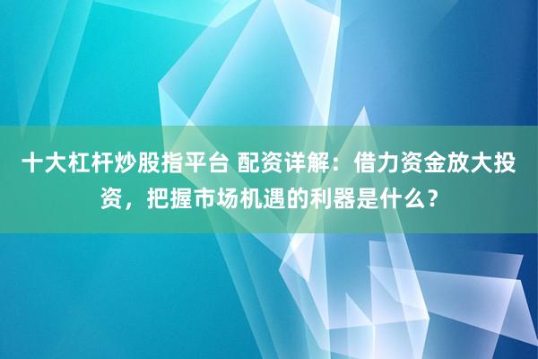 十大杠杆炒股指平台 配资详解：借力资金放大投资，把握市场机遇的利器是什么？