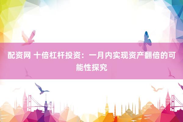 配资网 十倍杠杆投资：一月内实现资产翻倍的可能性探究