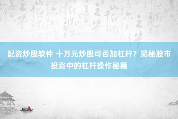 配资炒股软件 十万元炒股可否加杠杆？揭秘股市投资中的杠杆操作秘籍