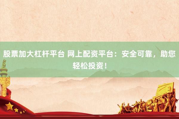 股票加大杠杆平台 网上配资平台：安全可靠，助您轻松投资！